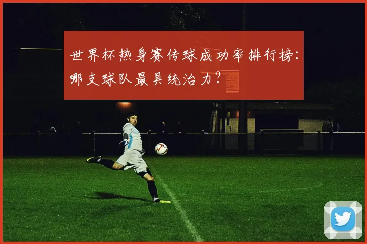 世界杯热身赛传球成功率排行榜:哪支球队最具统治力?