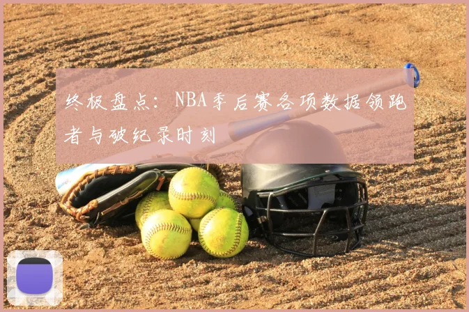 终极盘点：NBA季后赛各项数据领跑者与破纪录时刻