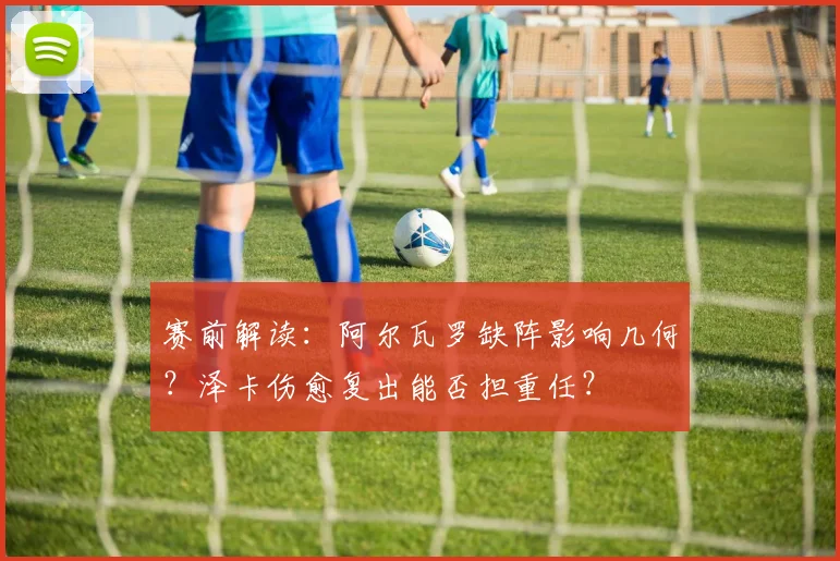 赛前解读：阿尔瓦罗缺阵影响几何？泽卡伤愈复出能否担重任？