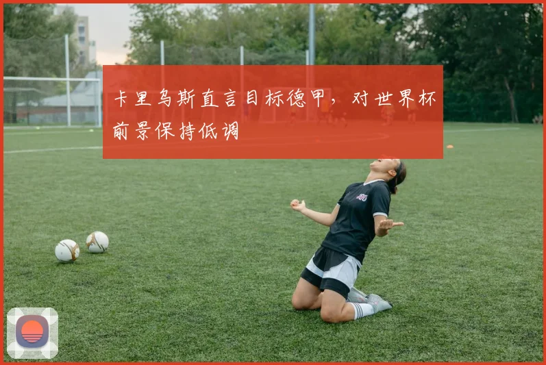 卡里乌斯直言目标德甲,对世界杯前景保持低调