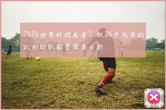 2026世界杯搅局者?仅2%夺冠率的比利时队前景深度分析