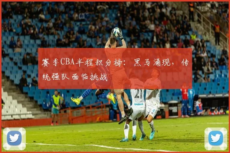 赛季CBA半程积分榜：黑马涌现，传统强队面临挑战