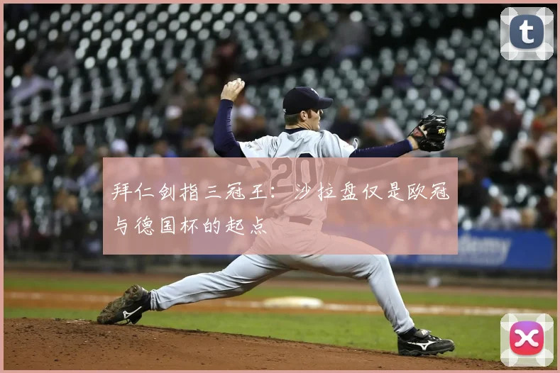拜仁剑指三冠王:沙拉盘仅是欧冠与德国杯的起点