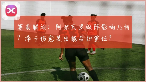赛前解读：阿尔瓦罗缺阵影响几何？泽卡伤愈复出能否担重任？