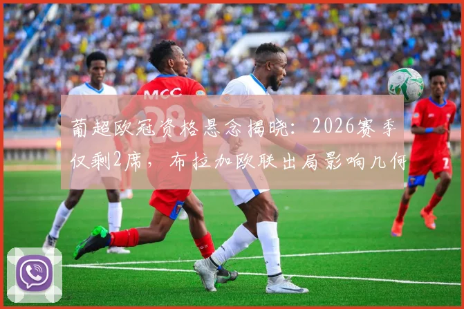葡超欧冠资格悬念揭晓:2026赛季仅剩2席,布拉加欧联出局影响几何?