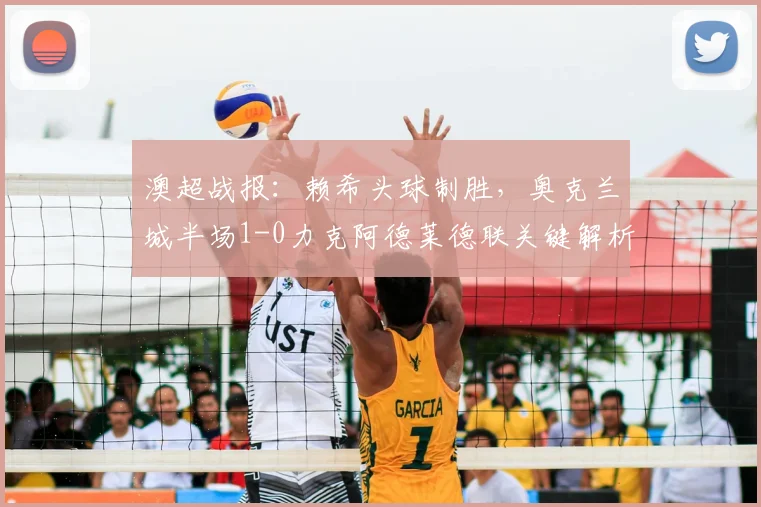 澳超战报:赖希头球制胜,奥克兰城半场1-0力克阿德莱德联关键解析