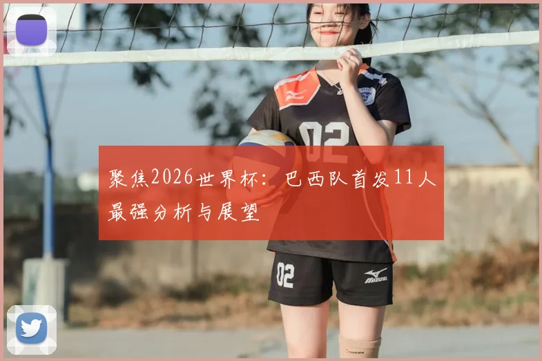 聚焦2026世界杯:巴西队首发11人最强分析与展望