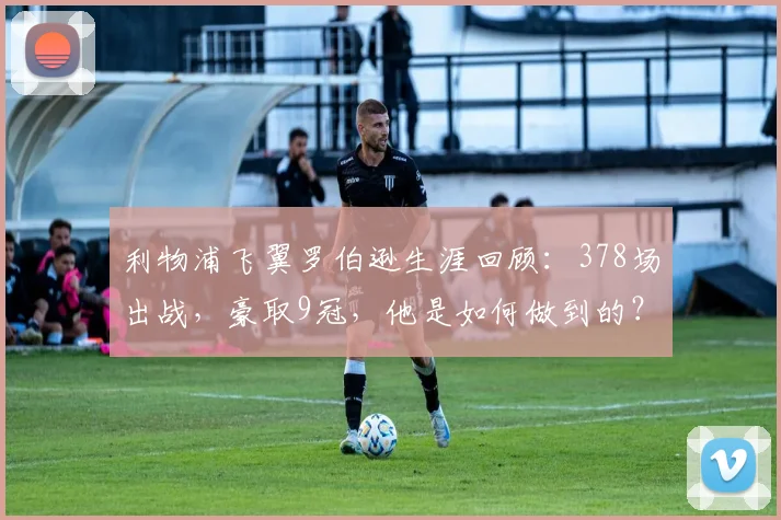 利物浦飞翼罗伯逊生涯回顾:378场出战,豪取9冠,他是如何做到的?