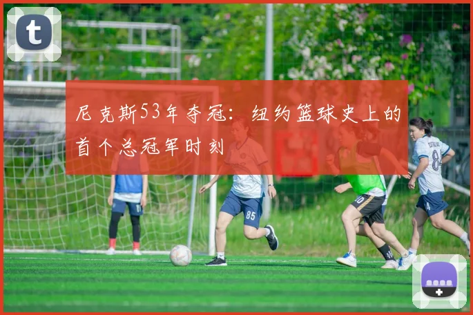 尼克斯53年夺冠:纽约篮球史上的首个总冠军时刻
