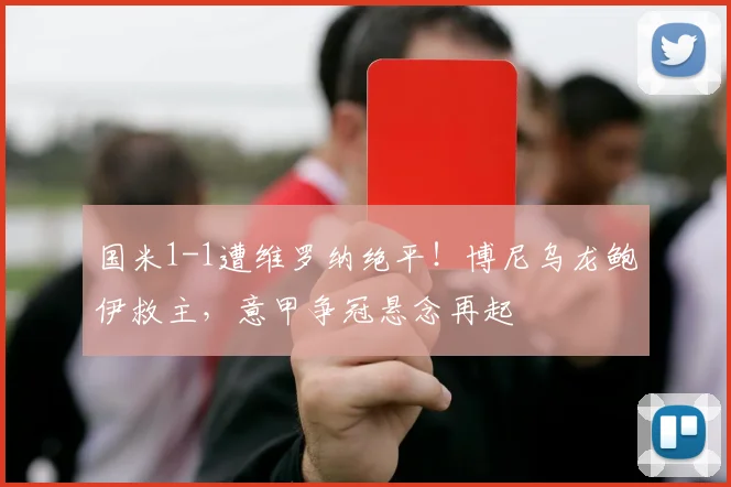 国米1-1遭维罗纳绝平!博尼乌龙鲍伊救主,意甲争冠悬念再起