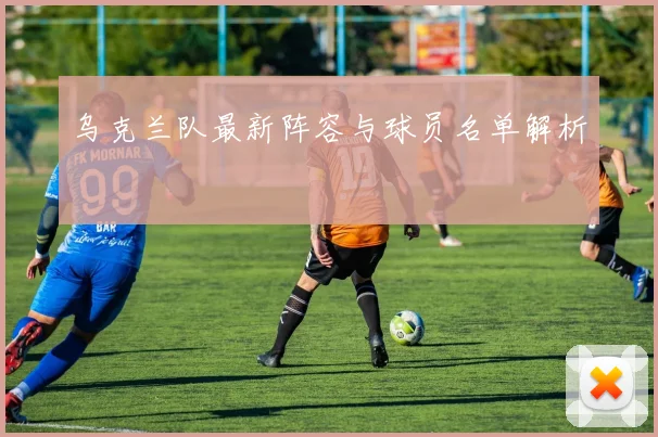 乌克兰队最新阵容与球员名单解析