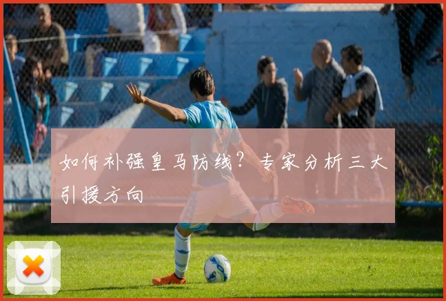 如何补强皇马防线？专家分析三大引援方向