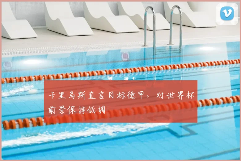 卡里乌斯直言目标德甲,对世界杯前景保持低调