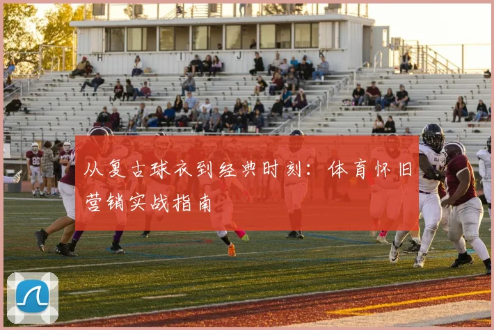 从复古球衣到经典时刻：体育怀旧营销实战指南