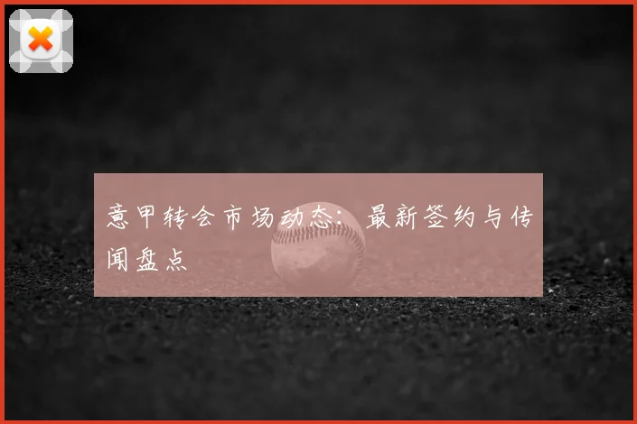 意甲转会市场动态:最新签约与传闻盘点