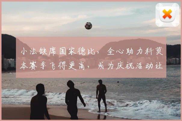 小法缺席国家德比,全心助力科莫本赛季飞得更高,或为庆祝活动让路