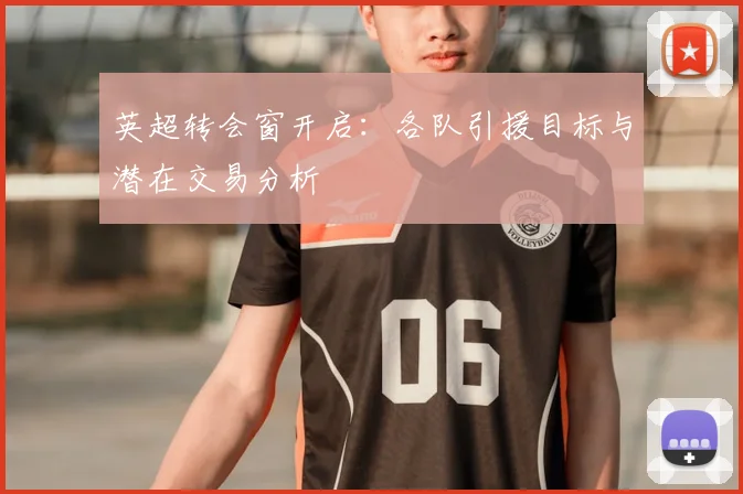 英超转会窗开启：各队引援目标与潜在交易分析