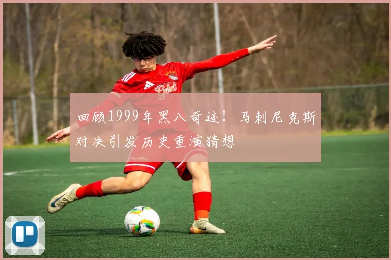 回顾1999年黑八奇迹!马刺尼克斯对决引发历史重演猜想