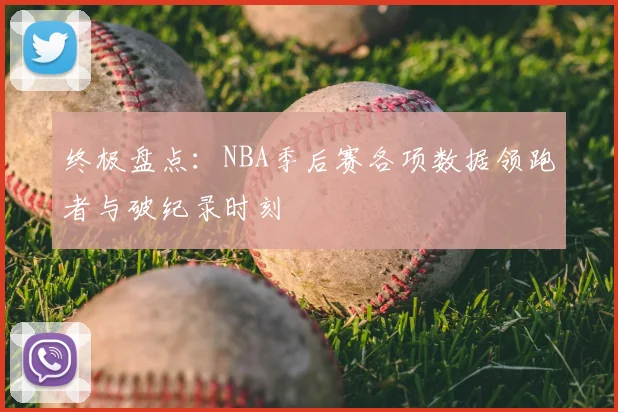 终极盘点：NBA季后赛各项数据领跑者与破纪录时刻