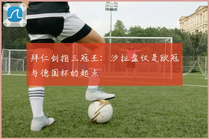 拜仁剑指三冠王:沙拉盘仅是欧冠与德国杯的起点
