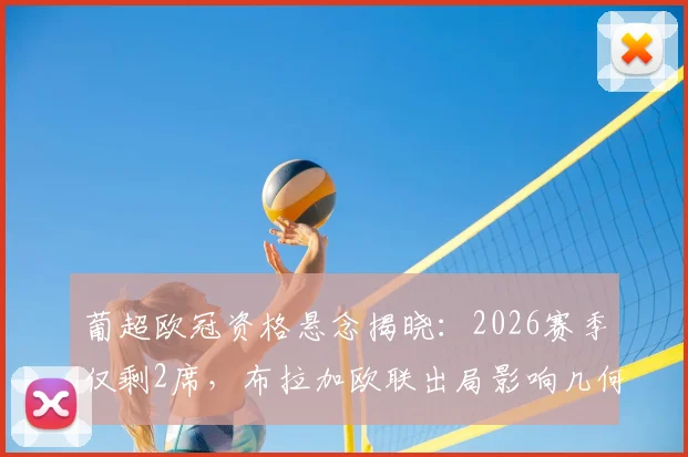葡超欧冠资格悬念揭晓：2026赛季仅剩2席，布拉加欧联出局影响几何？