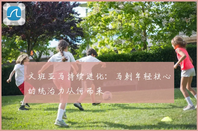 文班亚马持续进化:马刺年轻核心的统治力从何而来