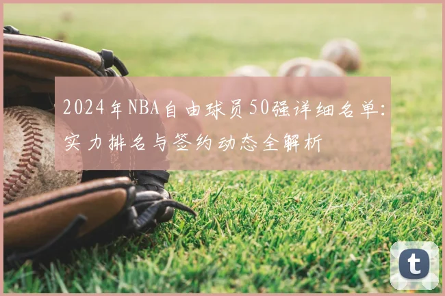 2024年NBA自由球员50强详细名单:实力排名与签约动态全解析