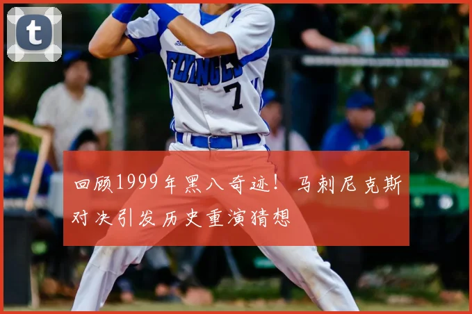 回顾1999年黑八奇迹!马刺尼克斯对决引发历史重演猜想