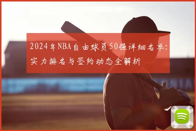 2024年NBA自由球员50强详细名单:实力排名与签约动态全解析